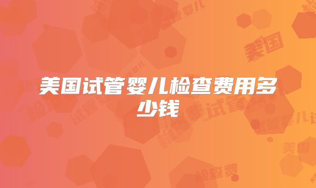 美国试管婴儿检查费用多少钱