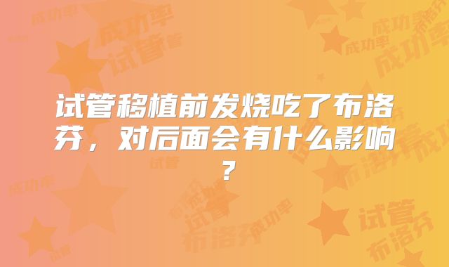 试管移植前发烧吃了布洛芬，对后面会有什么影响？