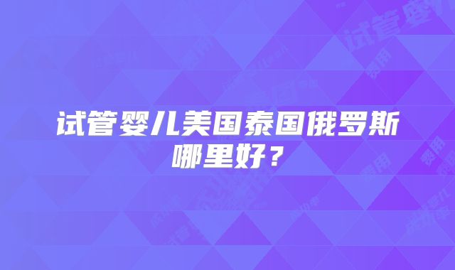 试管婴儿美国泰国俄罗斯哪里好？