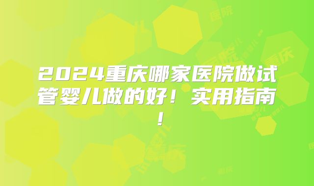 2024重庆哪家医院做试管婴儿做的好！实用指南！