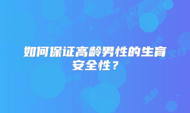 如何保证高龄男性的生育安全性？
