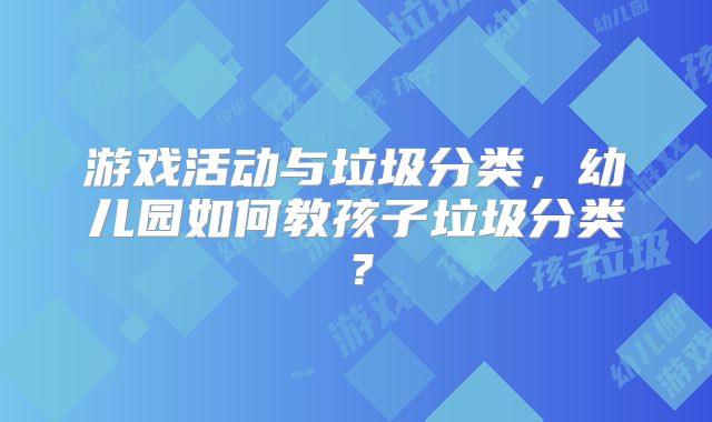 游戏活动与垃圾分类，幼儿园如何教孩子垃圾分类？
