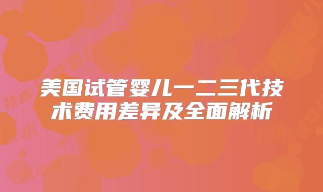 美国试管婴儿一二三代技术费用差异及全面解析