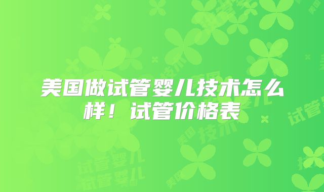美国做试管婴儿技术怎么样！试管价格表