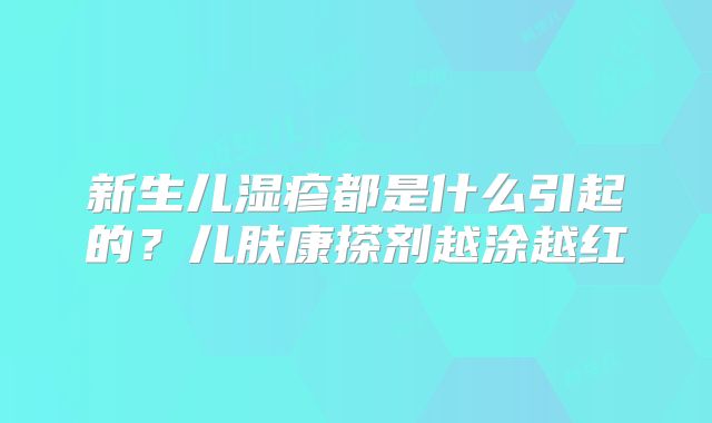 新生儿湿疹都是什么引起的？儿肤康搽剂越涂越红