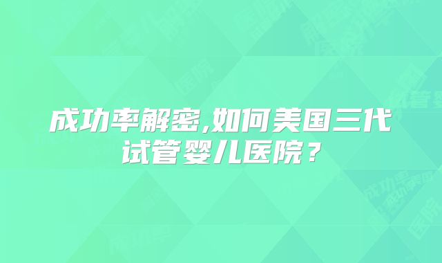 成功率解密,如何美国三代试管婴儿医院？