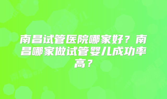 南昌试管医院哪家好？南昌哪家做试管婴儿成功率高？