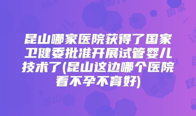 昆山哪家医院获得了国家卫健委批准开展试管婴儿技术了(昆山这边哪个医院看不孕不育好)