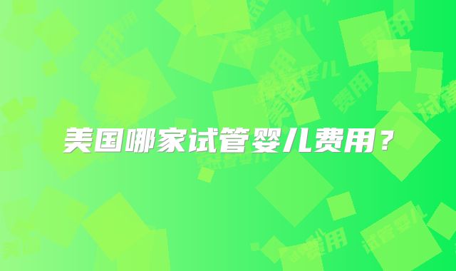 美国哪家试管婴儿费用?