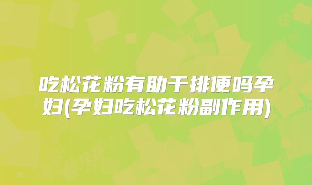 吃松花粉有助于排便吗孕妇(孕妇吃松花粉副作用)