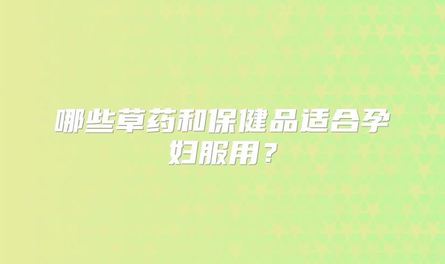 哪些草药和保健品适合孕妇服用?