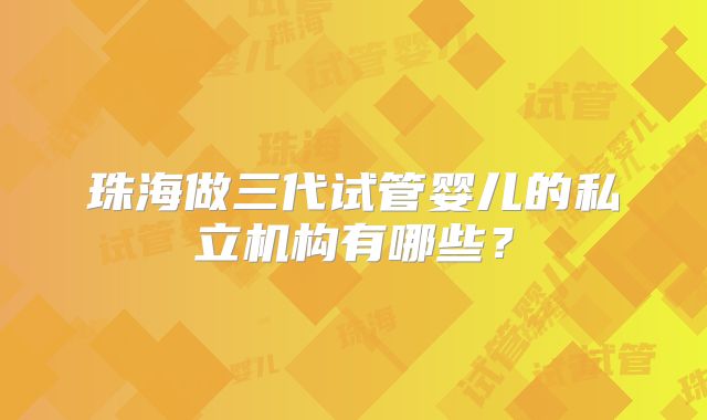 珠海做三代试管婴儿的私立机构有哪些？