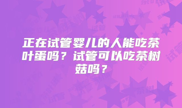 正在试管婴儿的人能吃茶叶蛋吗?试管可以吃茶树菇吗?
