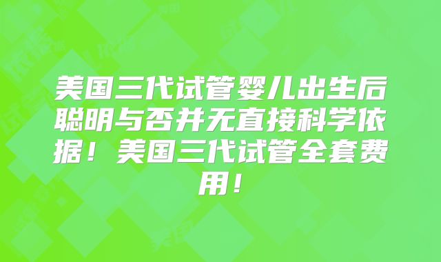 美国三代试管婴儿出生后聪明与否并无直接科学依据！美国三代试管全套费用！