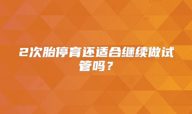 2次胎停育还适合继续做试管吗？