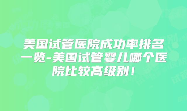 美国试管医院成功率排名一览-美国试管婴儿哪个医院比较高级别！