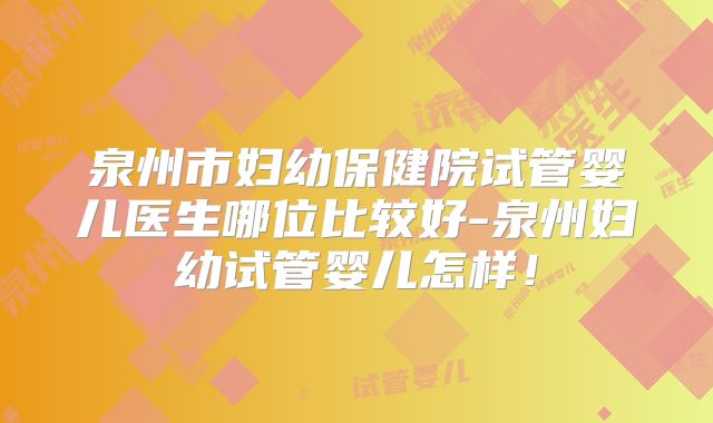 泉州市妇幼保健院试管婴儿医生哪位比较好-泉州妇幼试管婴儿怎样！