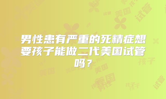 男性患有严重的死精症想要孩子能做二代美国试管吗？