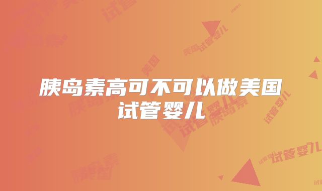 胰岛素高可不可以做美国试管婴儿
