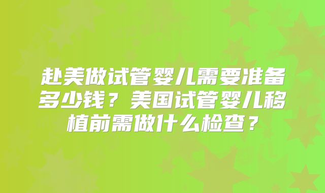 赴美做试管婴儿需要准备多少钱?美国试管婴儿移植前需做什么检查?