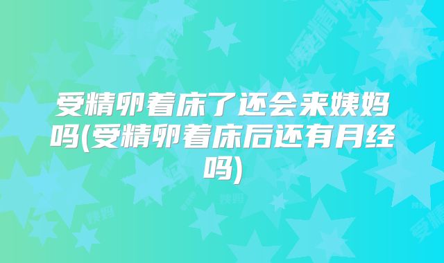 受精卵着床了还会来姨妈吗(受精卵着床后还有月经吗)