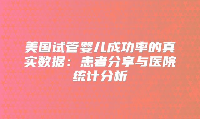 美国试管婴儿成功率的真实数据:患者分享与医院统计分析