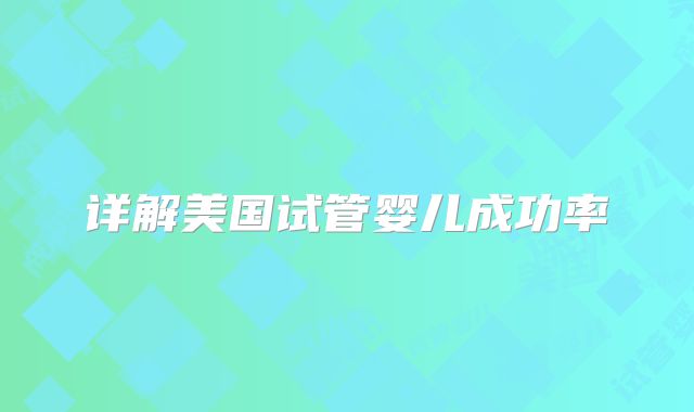 详解美国试管婴儿成功率