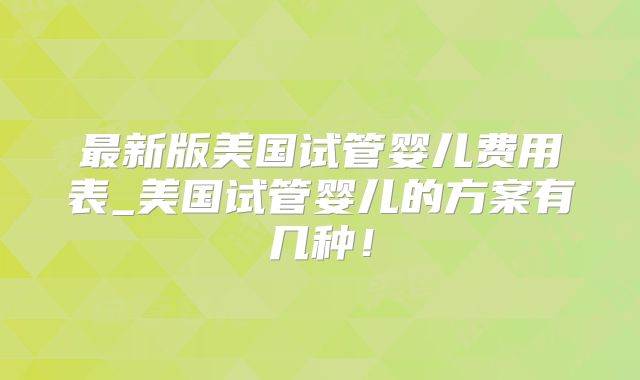最新版美国试管婴儿费用表_美国试管婴儿的方案有几种！