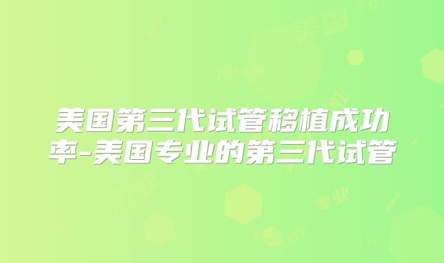 美国第三代试管移植成功率-美国专业的第三代试管