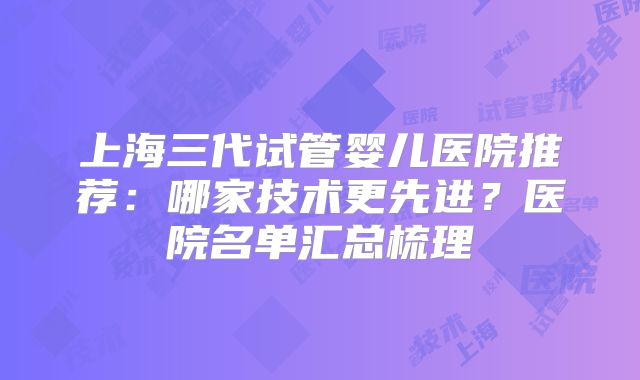 上海三代试管婴儿医院推荐：哪家技术更先进？医院名单汇总梳理