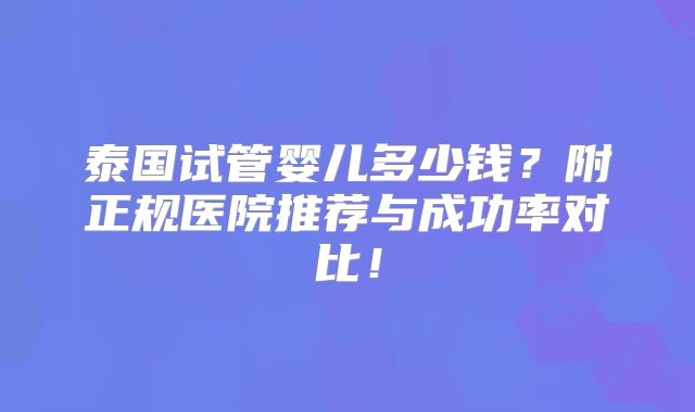 泰国试管婴儿多少钱？附正规医院推荐与成功率对比！