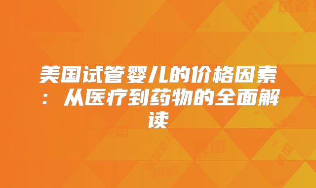 美国试管婴儿的价格因素：从医疗到药物的全面解读