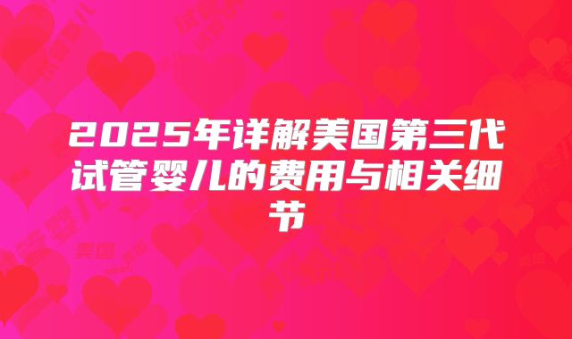 2025年详解美国第三代试管婴儿的费用与相关细节