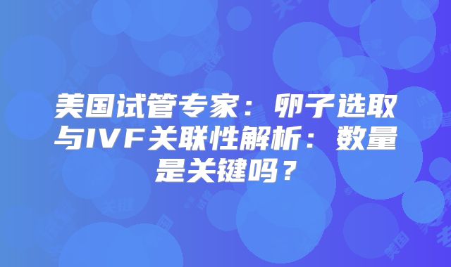 美国试管专家:卵子选取与IVF关联性解析:数量是关键吗?