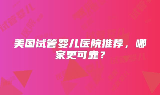 美国试管婴儿医院推荐，哪家更可靠？