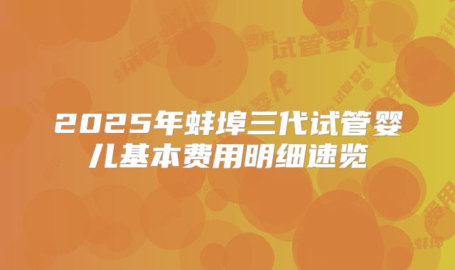 2025年蚌埠三代试管婴儿基本费用明细速览