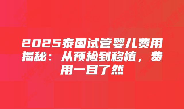 2025泰国试管婴儿费用揭秘：从预检到移植，费用一目了然
