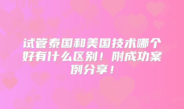 试管泰国和美国技术哪个好有什么区别!附成功案例分享!