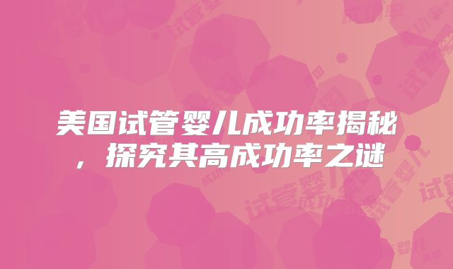 美国试管婴儿成功率揭秘，探究其高成功率之谜