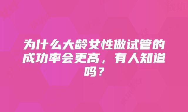 为什么大龄女性做试管的成功率会更高,有人知道吗?