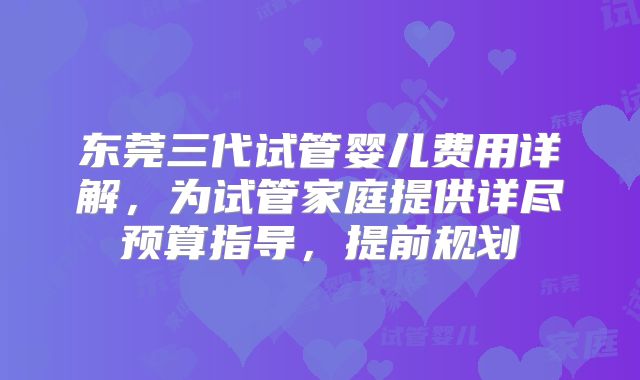 东莞三代试管婴儿费用详解,为试管家庭提供详尽预算指导,提前规划