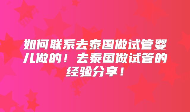 如何联系去泰国做试管婴儿做的!去泰国做试管的经验分享!