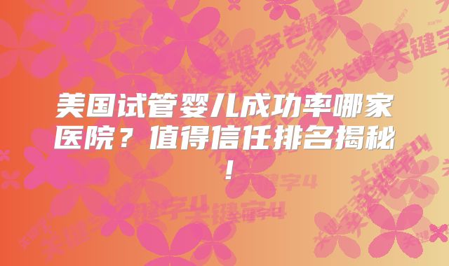 美国试管婴儿成功率哪家医院?值得信任排名揭秘!