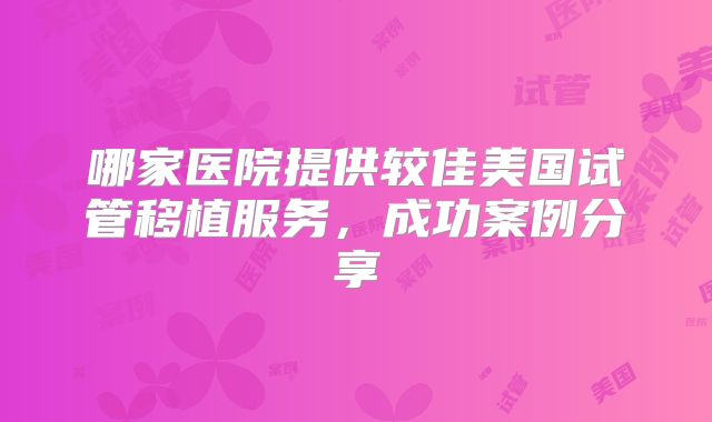 哪家医院提供较佳美国试管移植服务，成功案例分享