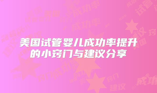 美国试管婴儿成功率提升的小窍门与建议分享
