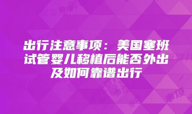 出行注意事项：美国塞班试管婴儿移植后能否外出及如何靠谱出行