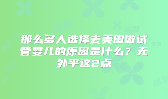 那么多人选择去美国做试管婴儿的原因是什么？无外乎这2点