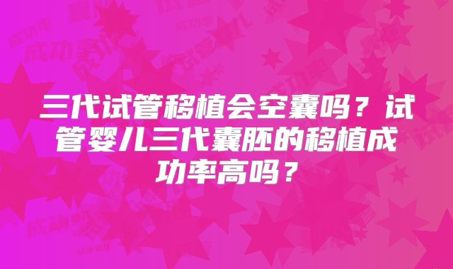 三代试管移植会空囊吗？试管婴儿三代囊胚的移植成功率高吗？