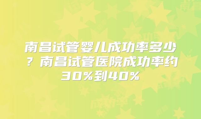南昌试管婴儿成功率多少?南昌试管医院成功率约30%到40%