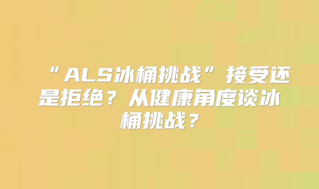 “ALS冰桶挑战”接受还是拒绝？从健康角度谈冰桶挑战？